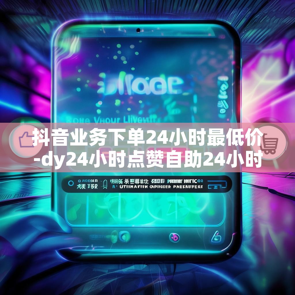 抖音业务下单24小时最低价-dy24小时点赞自助24小时免费下单平台 抖音业务下单24小时最低价-dy24小时点赞自助24小时免费下单平台