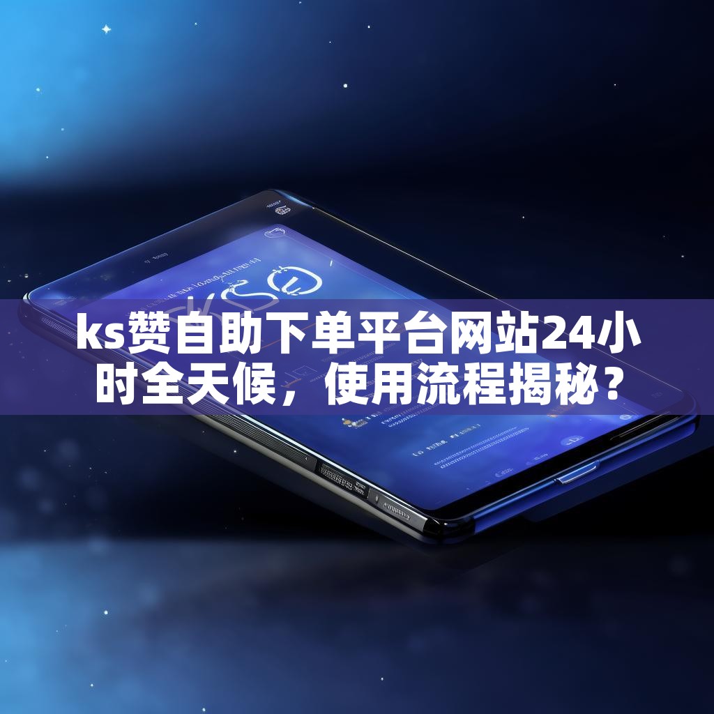 ks赞自助下单平台网站24小时全天候,使用流程揭秘? ks赞自助下单平台网站24小时全天候,使用流程揭秘?