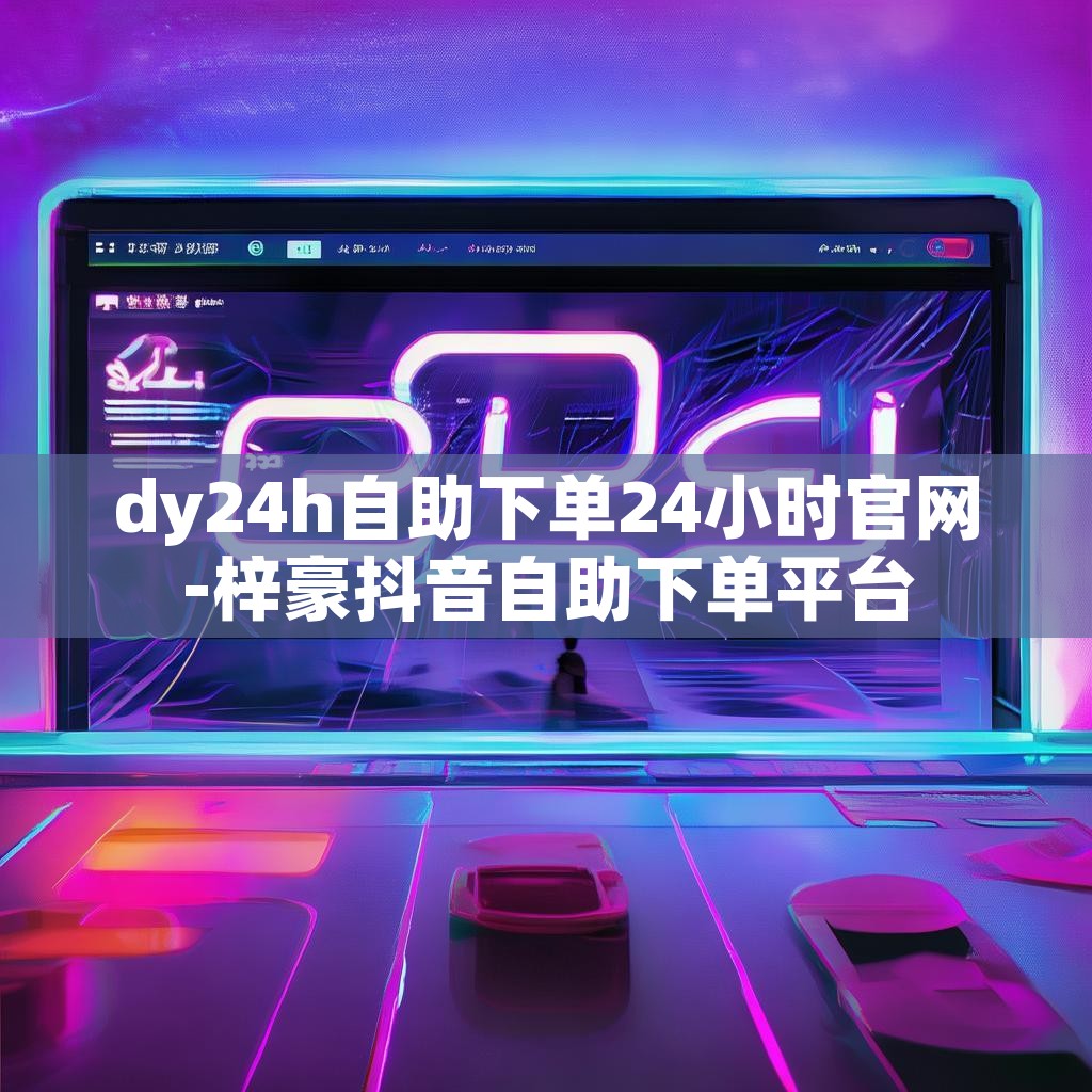 dy24h自助下单24小时官网-梓豪抖音自助下单平台