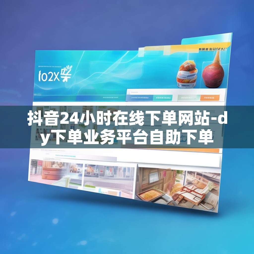 抖音24小时在线下单网站-dy下单业务平台自助下单