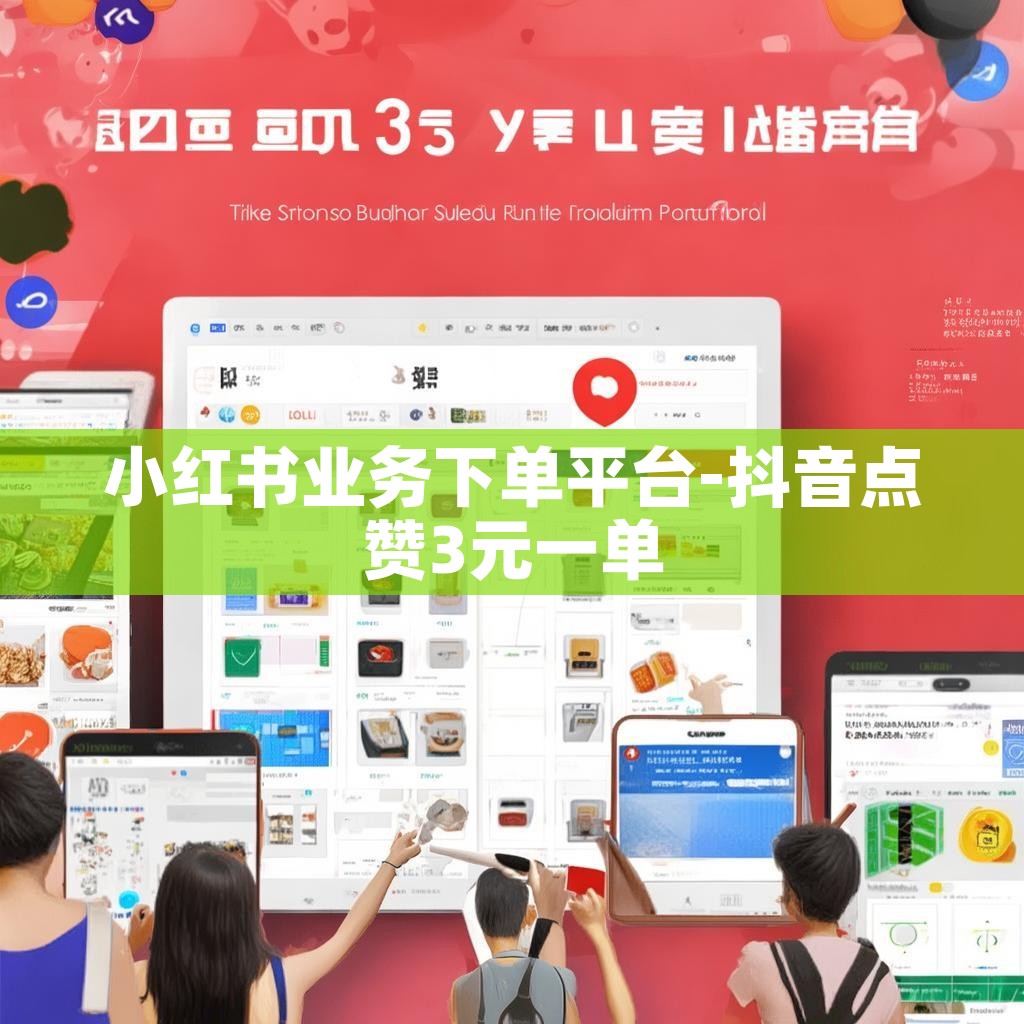 小红书业务下单平台-抖音点赞3元一单