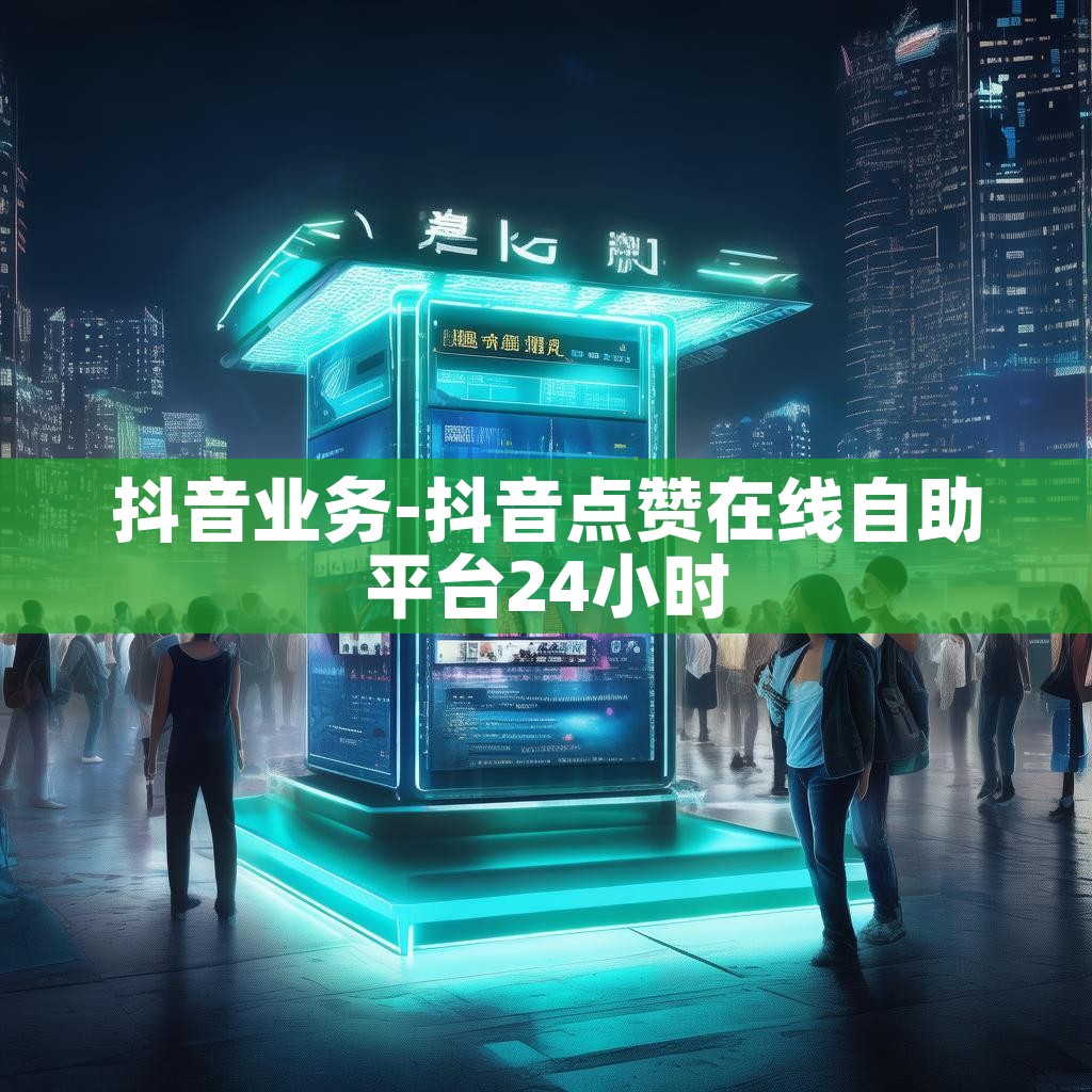 抖音业务-抖音点赞在线自助平台24小时