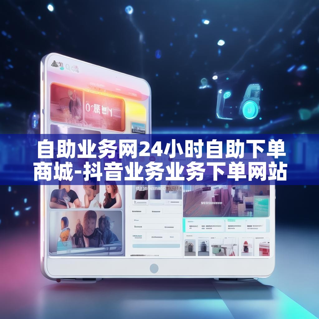 自助业务网24小时自助下单商城-抖音业务业务下单网站