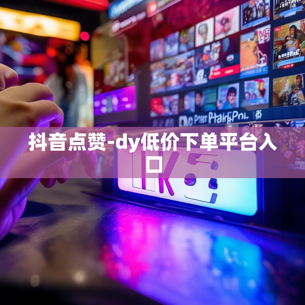 抖音点赞-dy低价下单平台入口