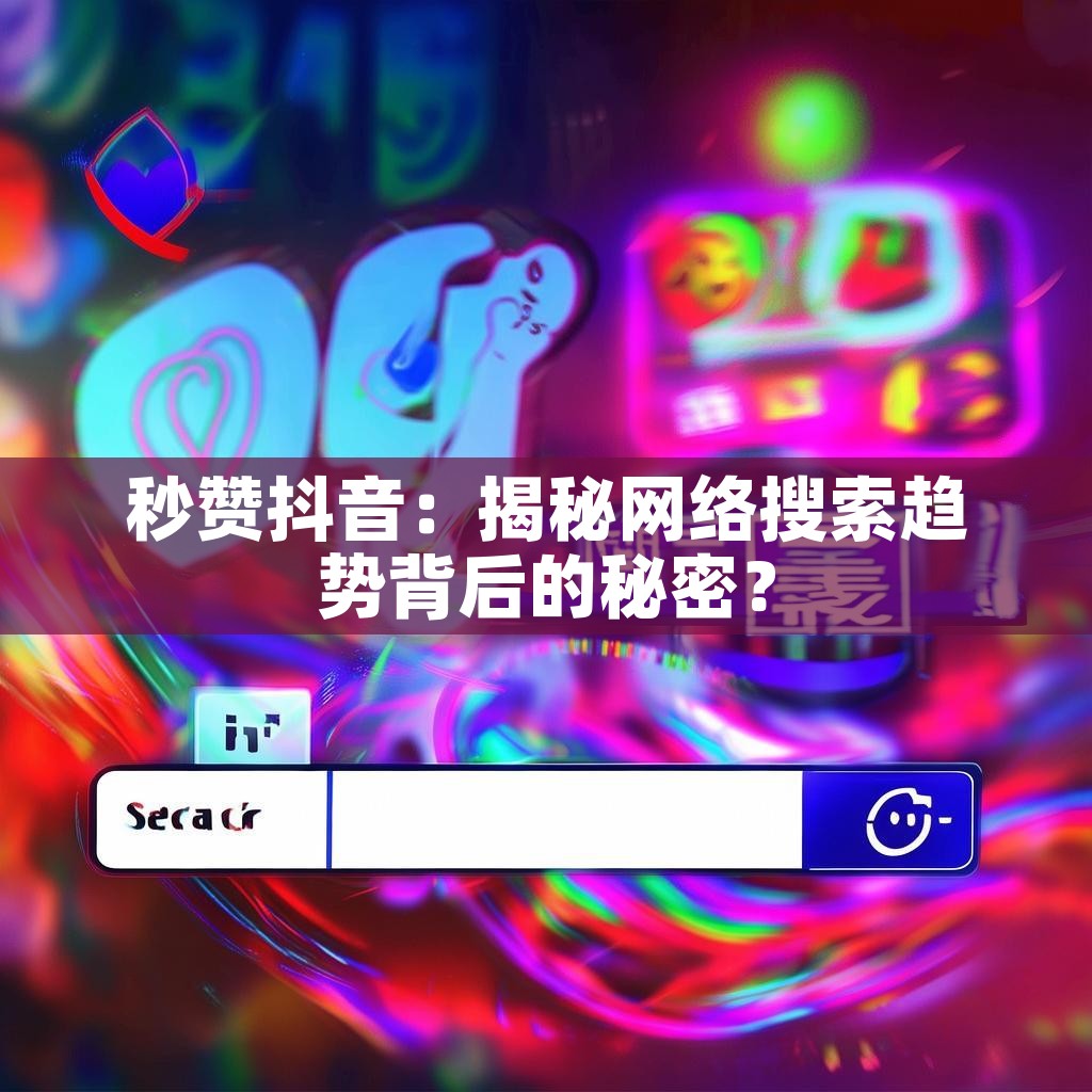 秒赞抖音：揭秘网络搜索趋势背后的秘密？