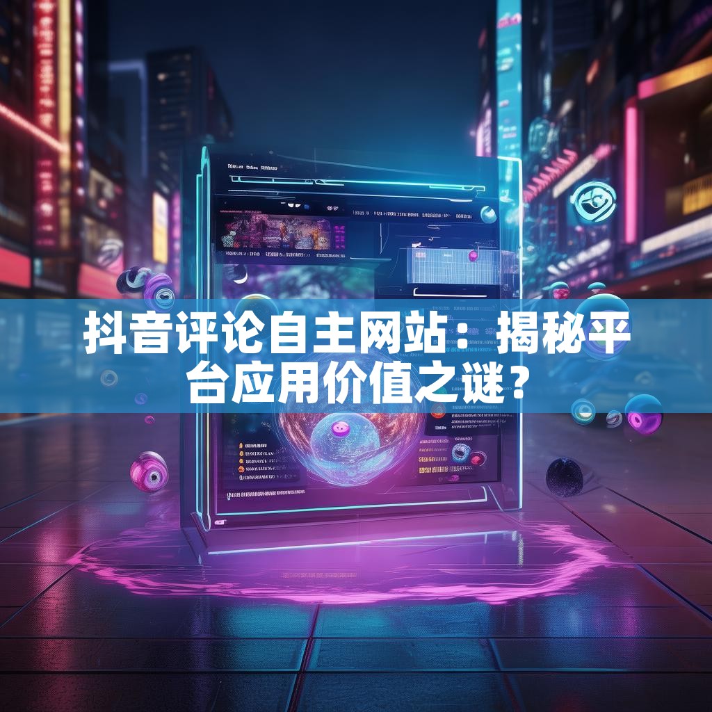 抖音评论自主网站：揭秘平台应用价值之谜？