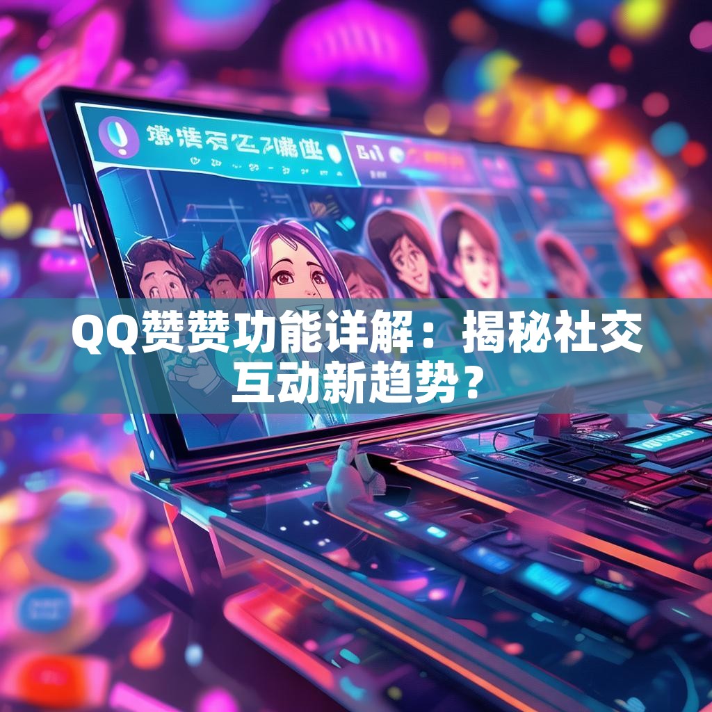 QQ赞赞功能详解：揭秘社交互动新趋势？
