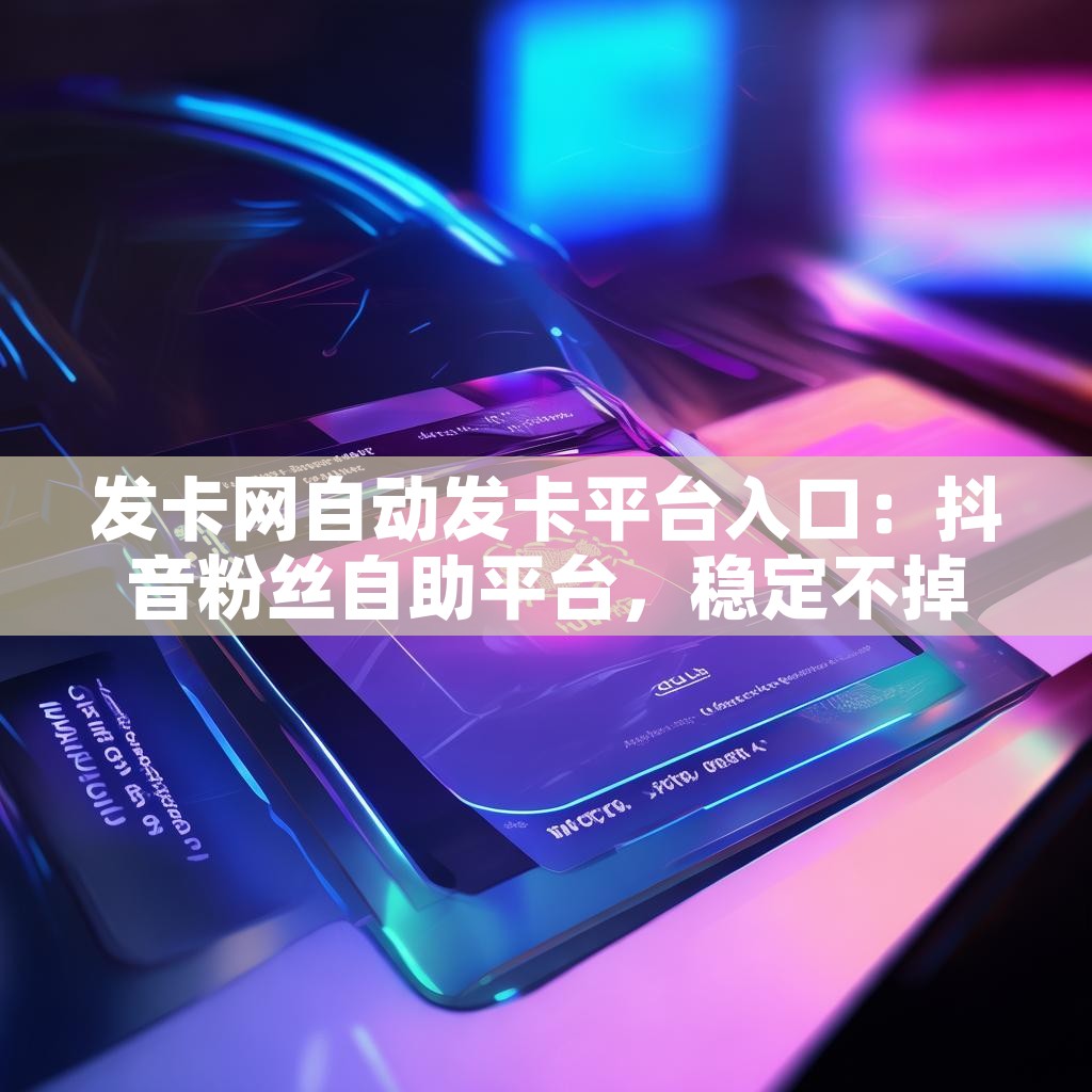 发卡网自动发卡平台入口：抖音粉丝自助平台，稳定不掉赞的秘密？